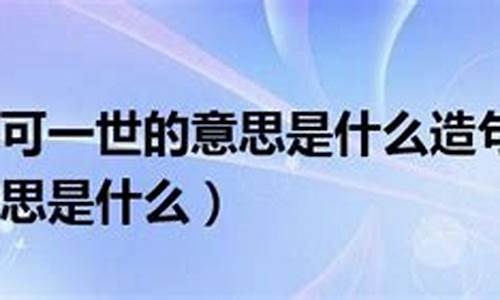 不可一世造句的意思有哪些_不可一世造句的意思有哪些呢